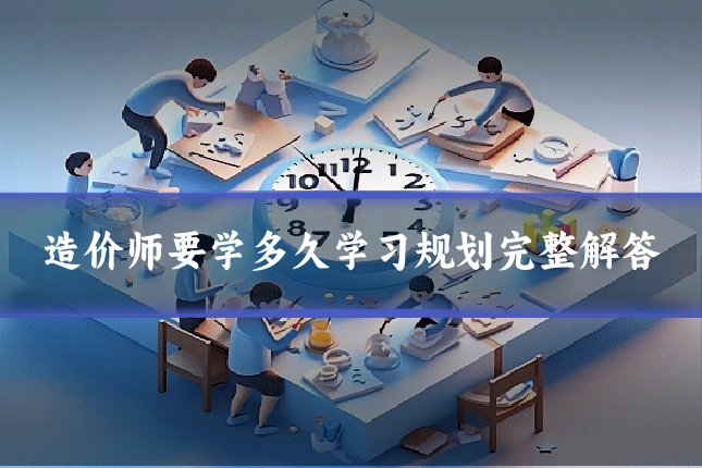 造价师要学多久学习规划完整解答