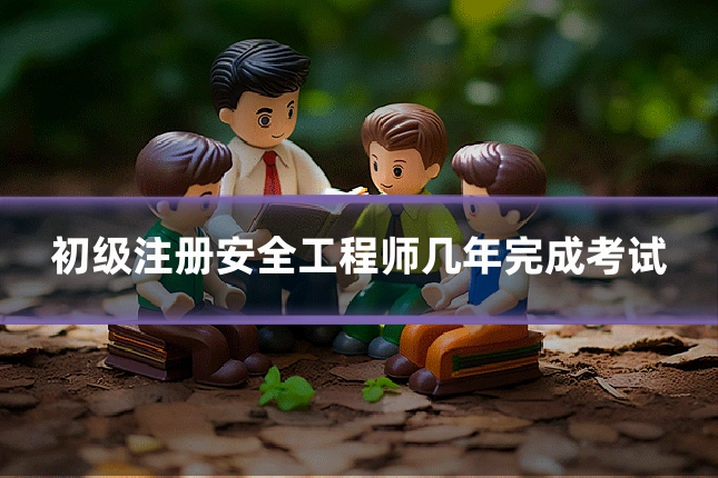 初级注册安全工程师几年完成考试