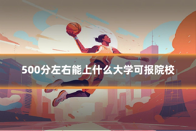 500分左右能上什么大学可报院校
