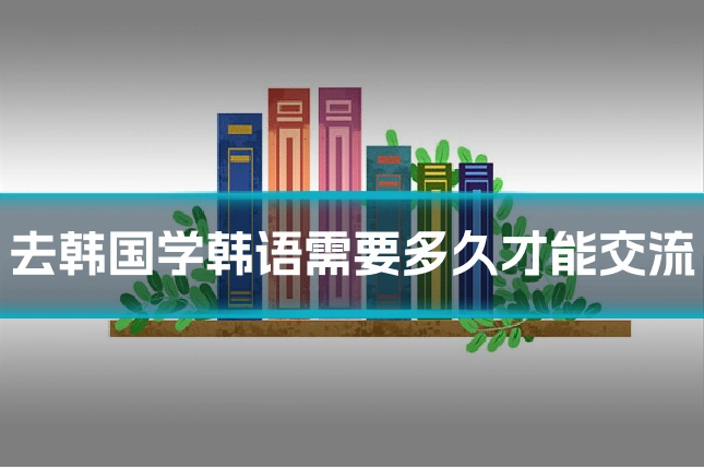 去韩国学韩语需要多久才能交流