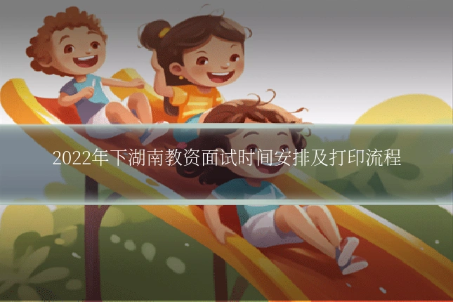 2022年下湖南教资面试时间安排及打印流程