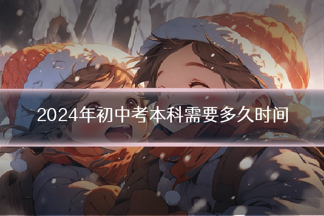 2024年初中考本科需要多久时间