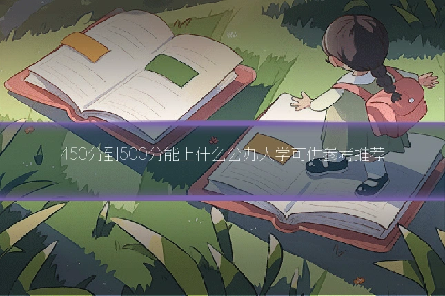 450分到500分能上什么公办大学可供参考推荐