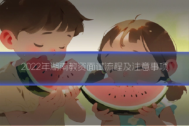 2022年湖南教资面试流程及注意事项