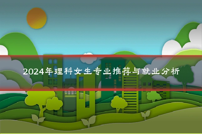 2024年理科女生专业推荐与就业分析