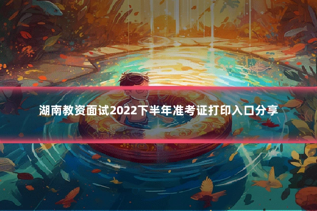 湖南教资面试2022下半年准考证打印入口分享