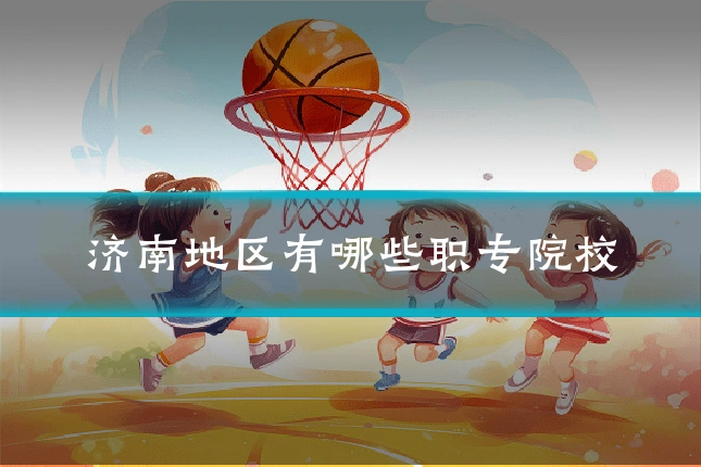 济南地区有哪些职专院校
