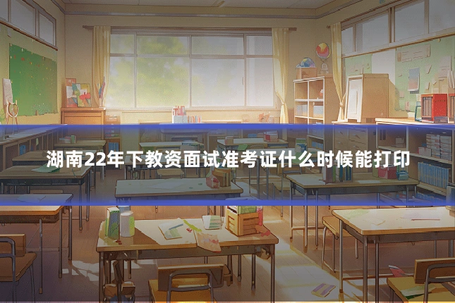 湖南22年下教资面试准考证什么时候能打印