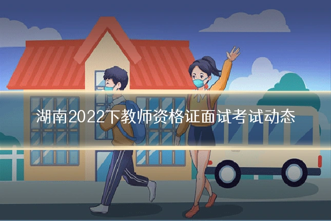 湖南2022下教师资格证面试考试动态