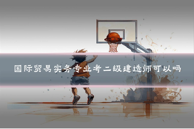 国际贸易实务专业考二级建造师可以吗