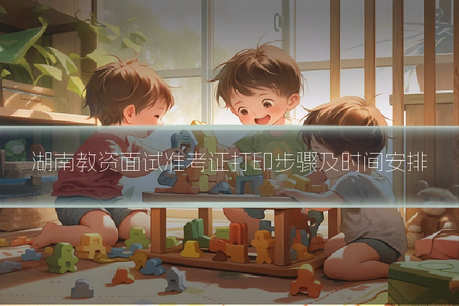 湖南教资面试准考证打印步骤及时间安排