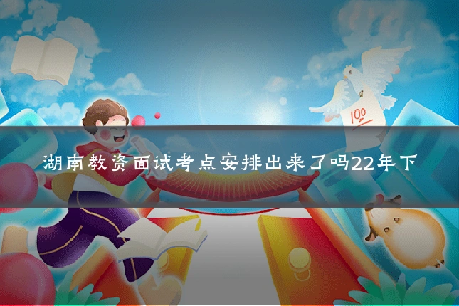 湖南教资面试考点安排出来了吗22年下