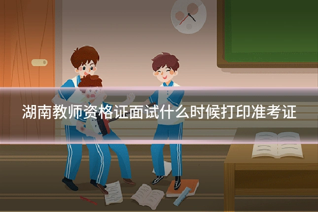 湖南教师资格证面试什么时候打印准考证