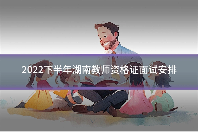 2022下半年湖南教师资格证面试安排