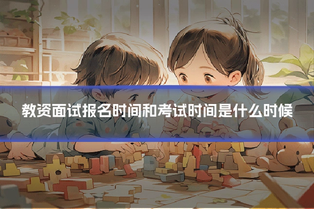 教资面试报名时间和考试时间是什么时候