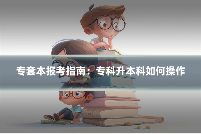 专套本报考指南：专科升本科如何操作