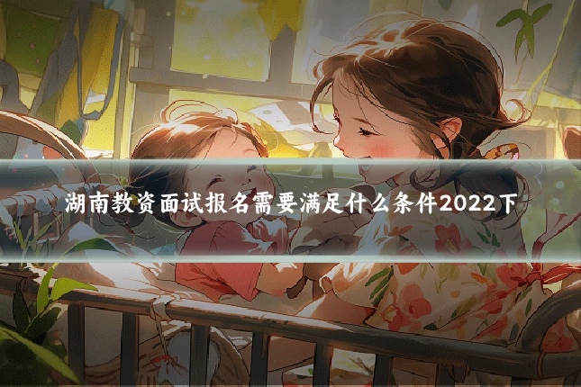 湖南教资面试报名需要满足什么条件2022下