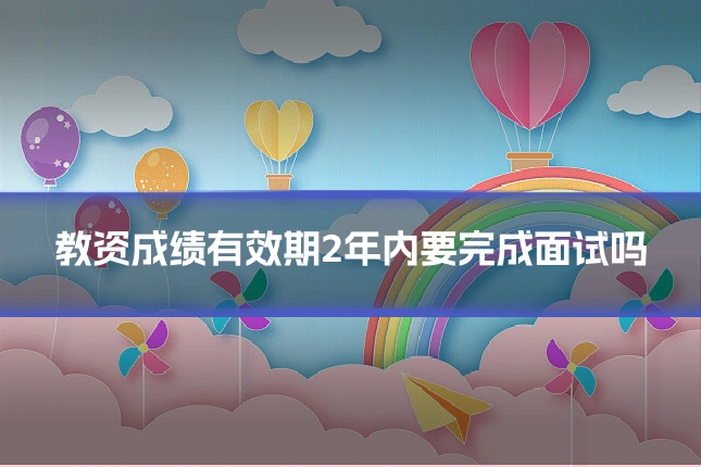 教资成绩有效期2年内要完成面试吗