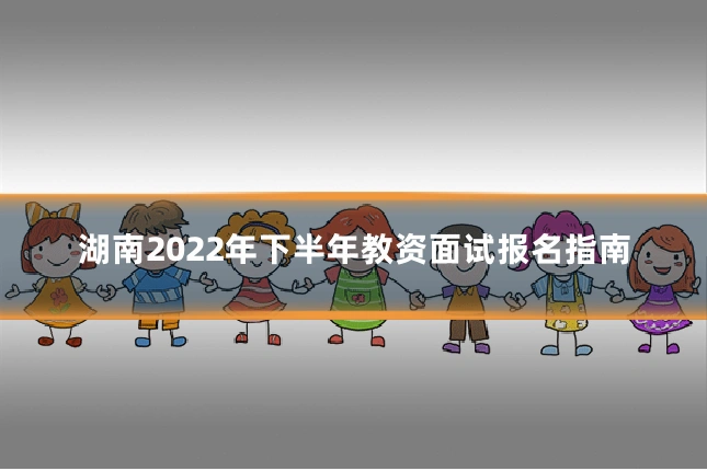 湖南2022年下半年教资面试报名指南