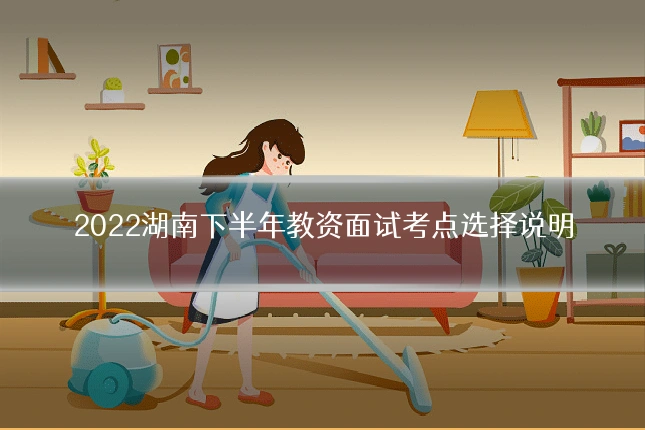 2022湖南下半年教资面试考点选择说明