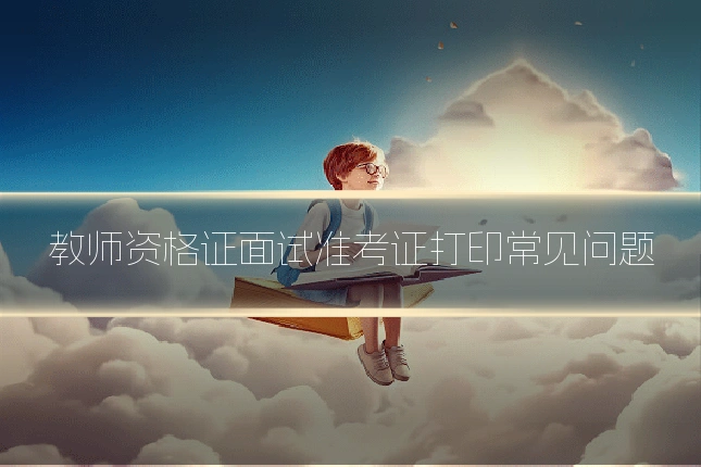 教师资格证面试准考证打印常见问题