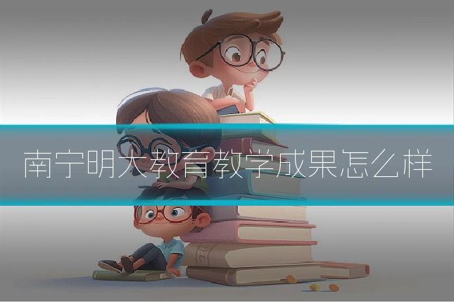 南宁明大教育教学成果怎么样