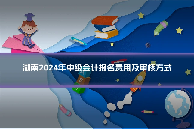 湖南2024年中级会计报名费用及审核方式