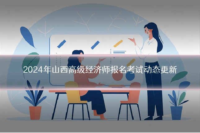 2024年山西高级经济师报名考试动态更新