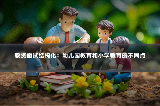 教资面试结构化:幼儿园教育和小学教育的不同点