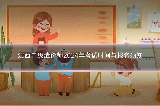江西二级造价师2024年考试时间与报名须知
