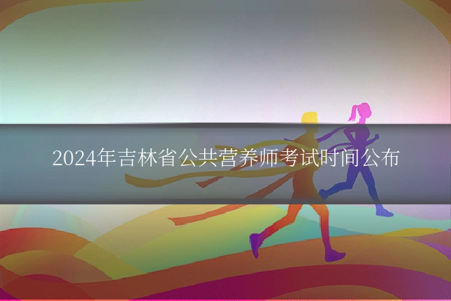 2024年吉林省公共营养师考试时间公布