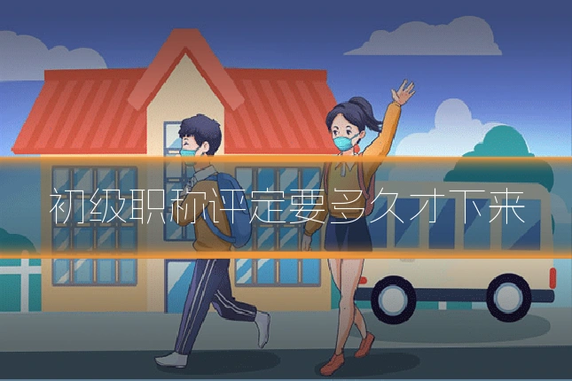 初级职称评定要多久才下来