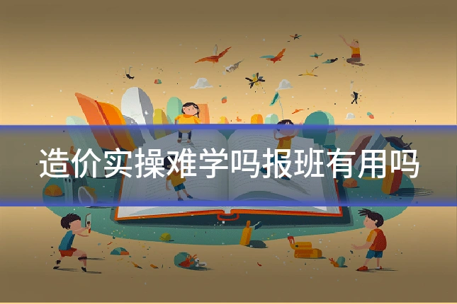 造价实操难学吗报班有用吗