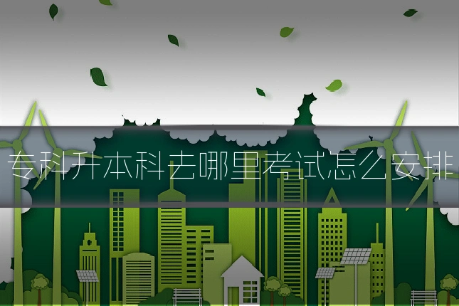 专科升本科去哪里考试怎么安排