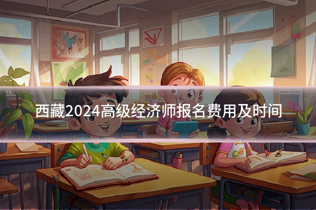 西藏2024高级经济师报名费用及时间