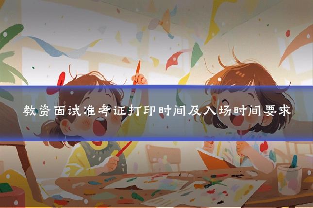 教资面试准考证打印时间及入场时间要求