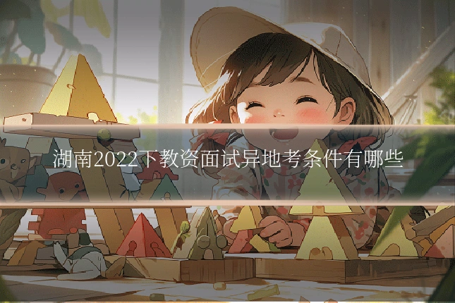 湖南2022下教资面试异地考条件有哪些