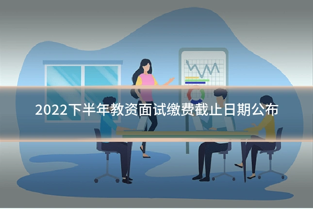 2022下半年教资面试缴费截止日期公布