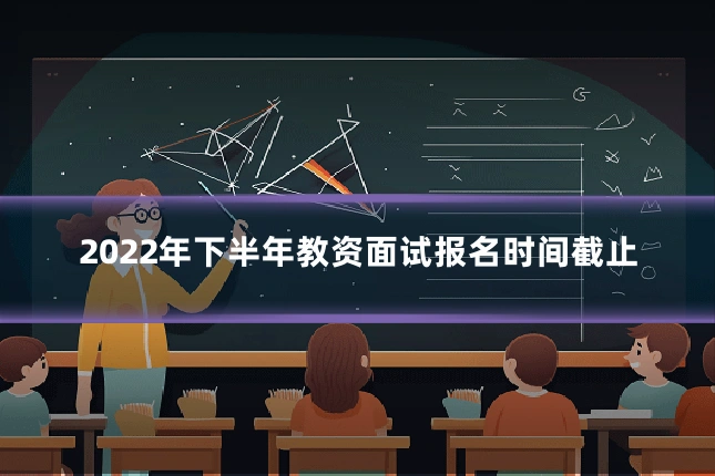 2022年下半年教资面试报名时间截止