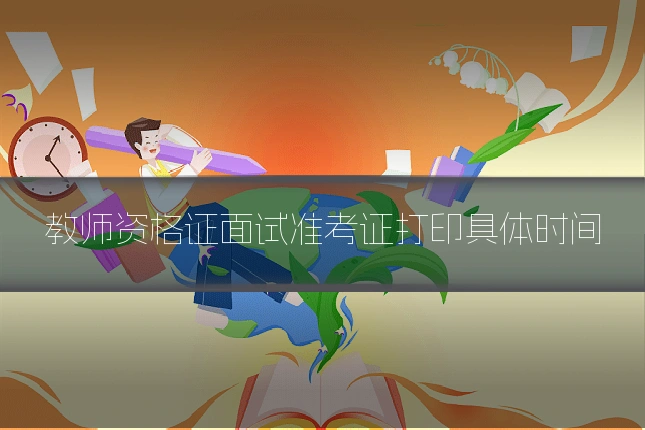 教师资格证面试准考证打印具体时间