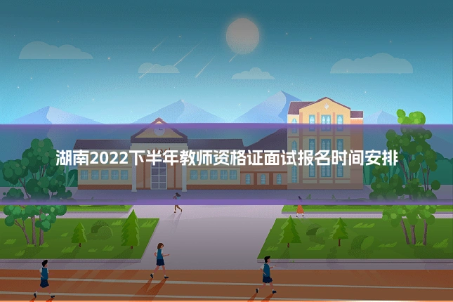 湖南2022下半年教师资格证面试报名时间安排