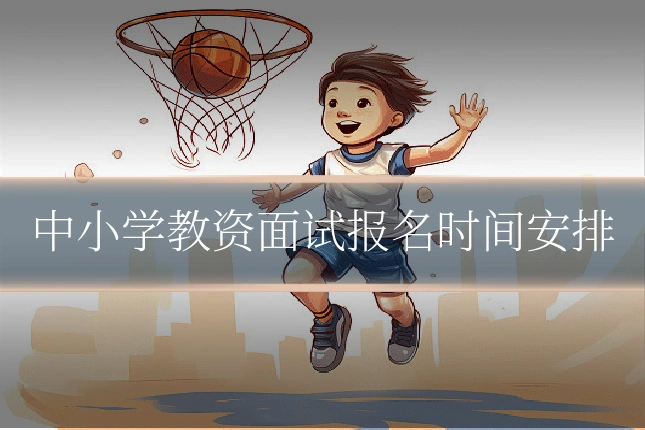 中小学教资面试报名时间安排
