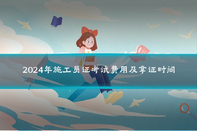 2024年施工员证考试费用及拿证时间