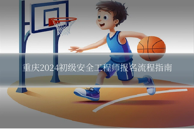 重庆2024初级安全工程师报名流程指南