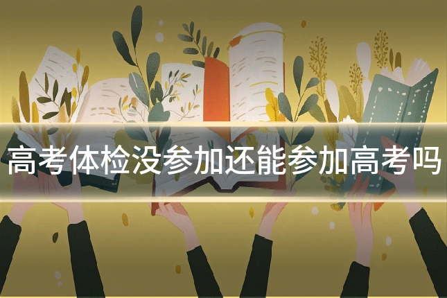 高考体检没参加还能参加高考吗