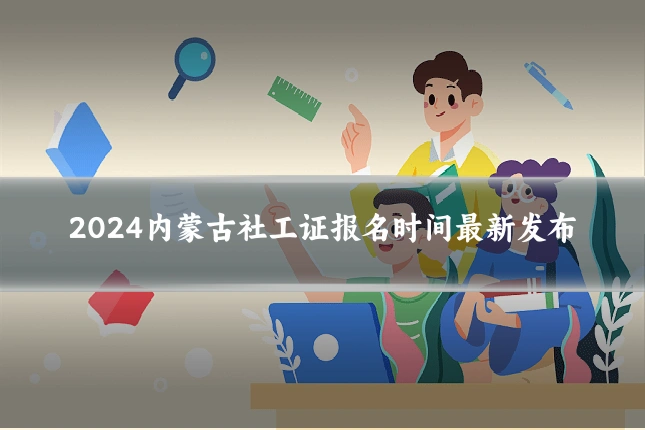 2024内蒙古社工证报名时间最新发布