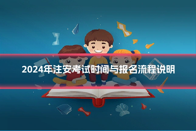 2024年注安考试时间与报名流程说明