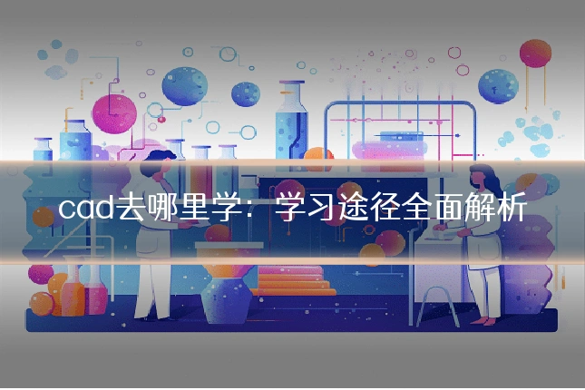 cad去哪里学：学习途径全面解析