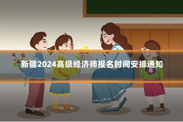 新疆2024高级经济师报名时间安排通知