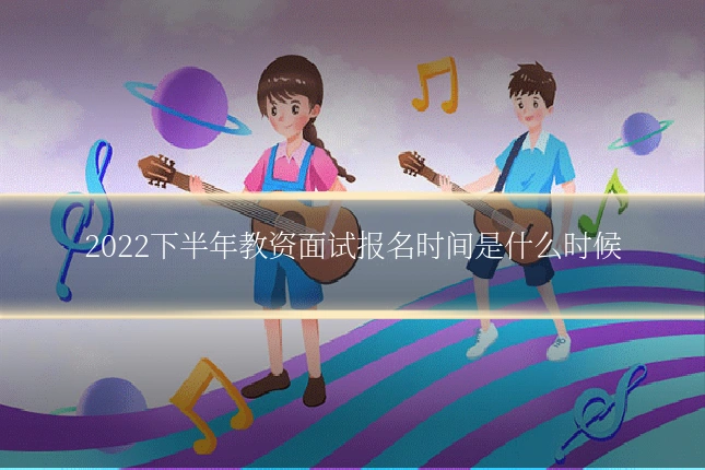 2022下半年教资面试报名时间是什么时候